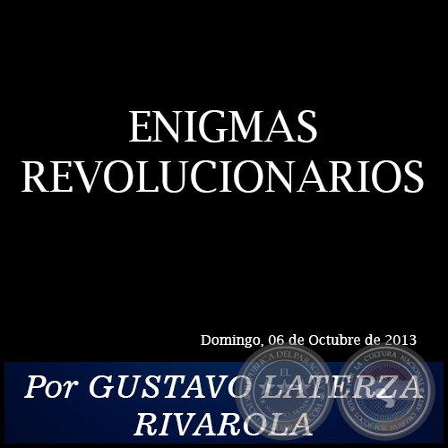 ENIGMAS REVOLUCIONARIOS - Por GUSTAVO LATERZA RIVAROLA